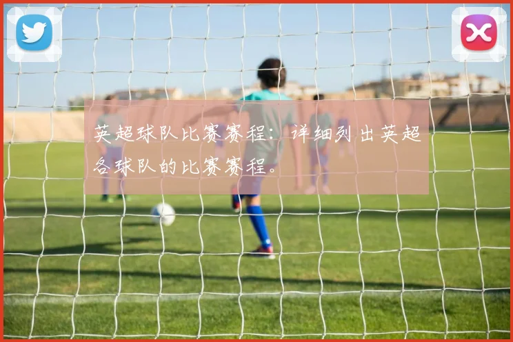 英超球队比赛赛程：详细列出英超各球队的比赛赛程。