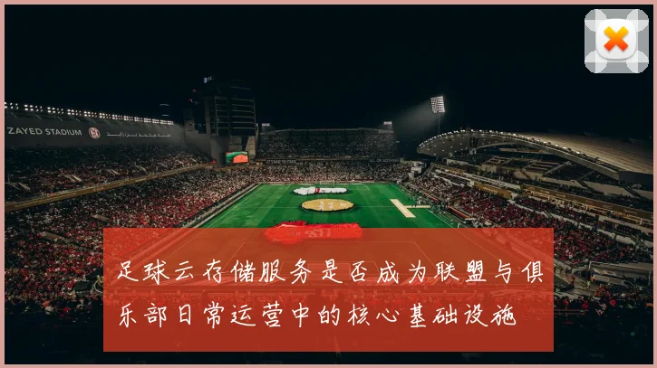 足球云存储服务是否成为联盟与俱乐部日常运营中的核心基础设施