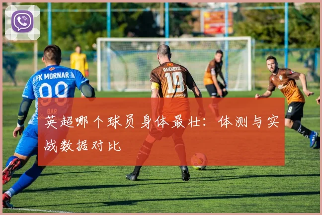 英超哪个球员身体最壮：体测与实战数据对比