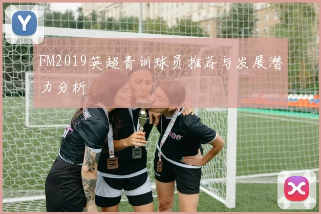 FM2019英超青训球员推荐与发展潜力分析