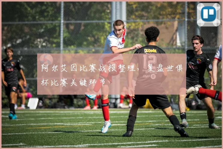 阿尔艾因比赛战报整理，复盘世俱杯比赛关键环节