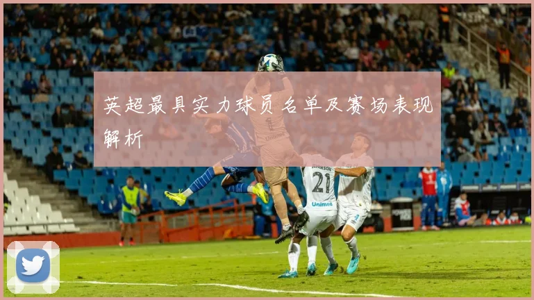 英超最具实力球员名单及赛场表现解析