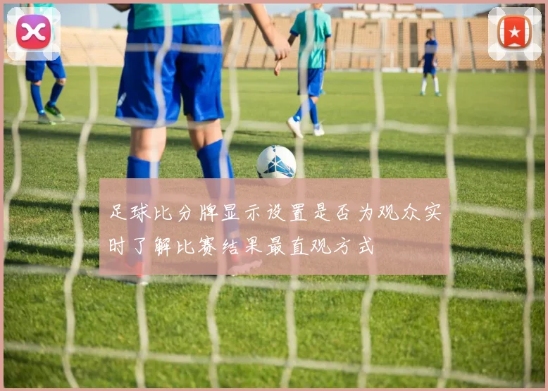 足球比分牌显示设置是否为观众实时了解比赛结果最直观方式