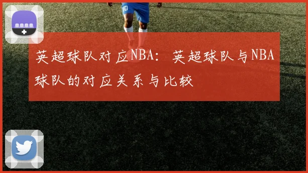英超球队对应NBA：英超球队与NBA球队的对应关系与比较