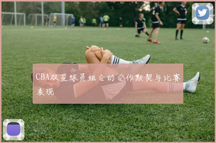 CBA双星球员组合的合作默契与比赛表现