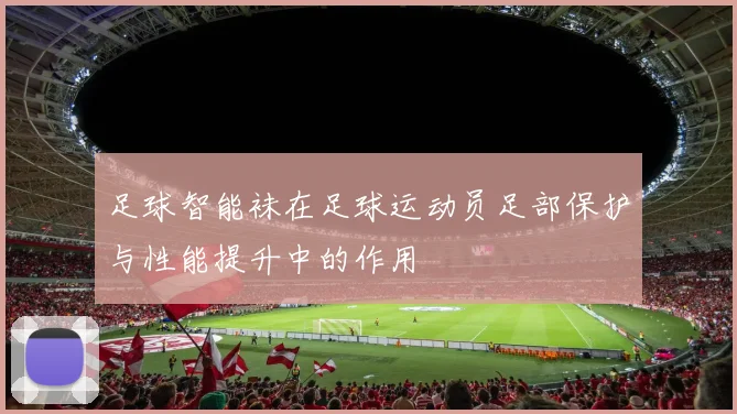 足球智能袜在足球运动员足部保护与性能提升中的作用