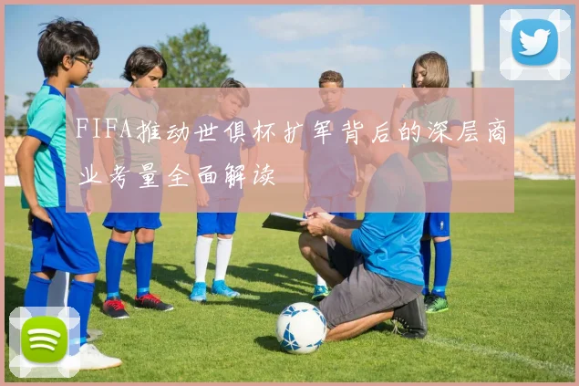 FIFA推动世俱杯扩军背后的深层商业考量全面解读